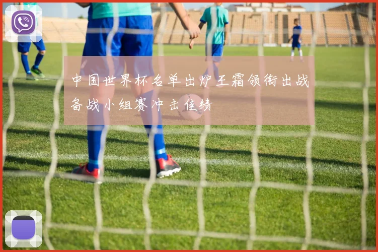 中国世界杯名单出炉王霜领衔出战备战小组赛冲击佳绩