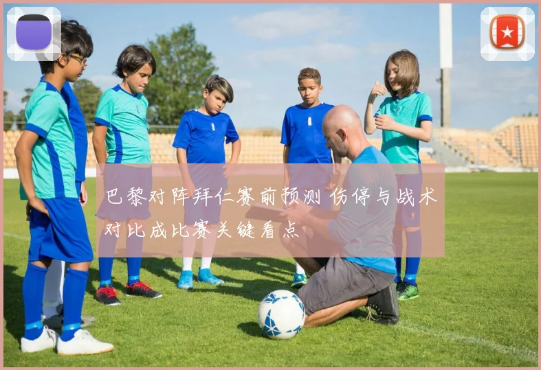 巴黎对阵拜仁赛前预测 伤停与战术对比成比赛关键看点