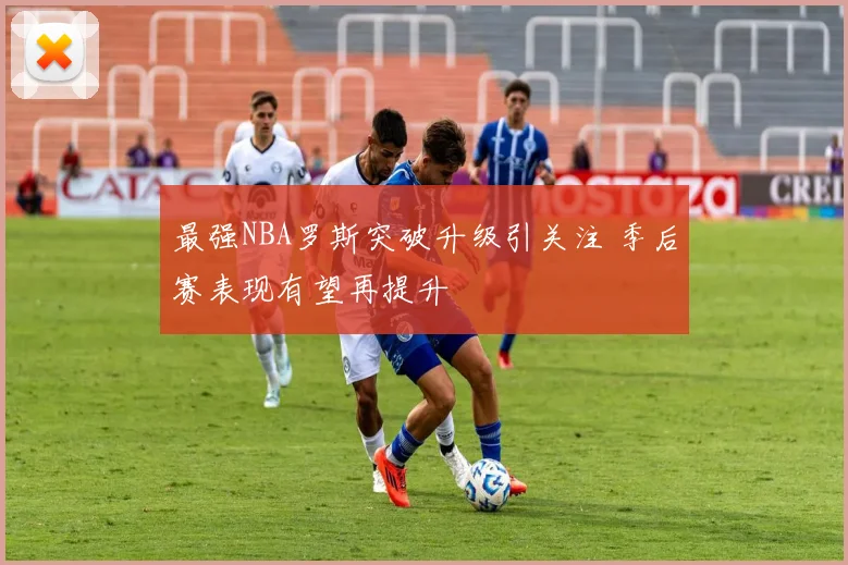 最强NBA罗斯突破升级引关注 季后赛表现有望再提升