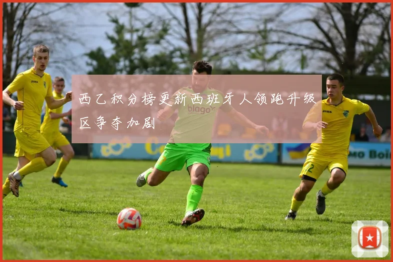西乙积分榜更新西班牙人领跑升级区争夺加剧