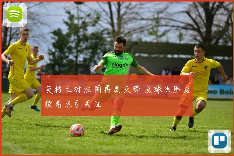 英格兰对法国再度交锋 点球决胜后续看点引关注